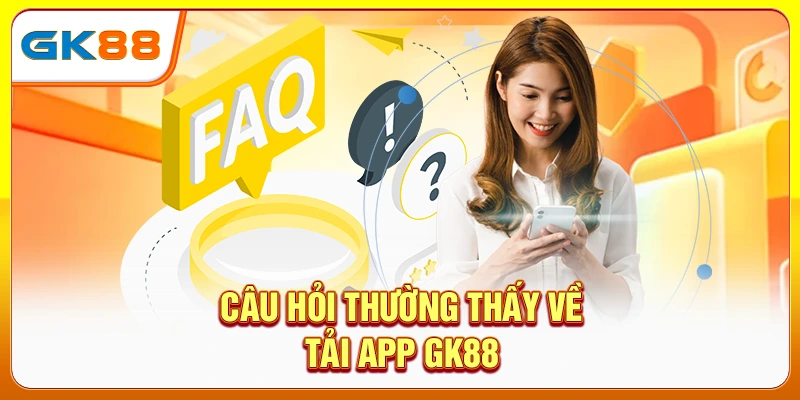 Câu hỏi thường thấy về tải app GK88