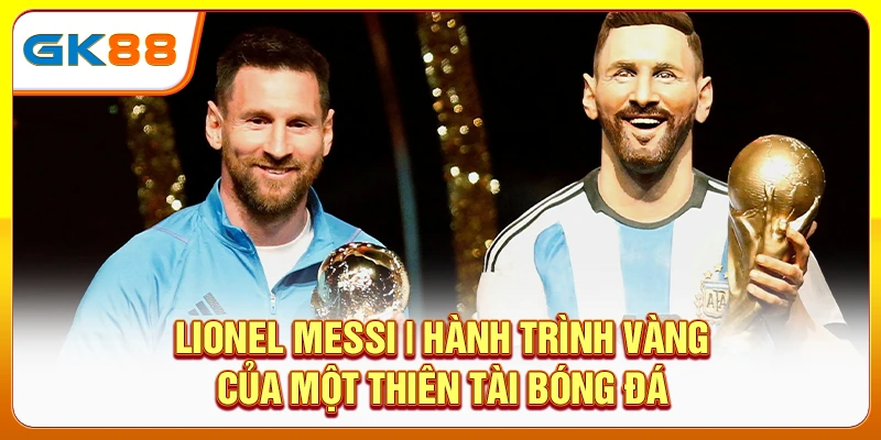 lionel-messi-hanh-trinh-vang-cua-mot-thien-tai-bong-da