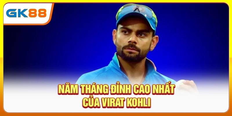 Năm tháng đỉnh cao nhất của Virat Kohli
