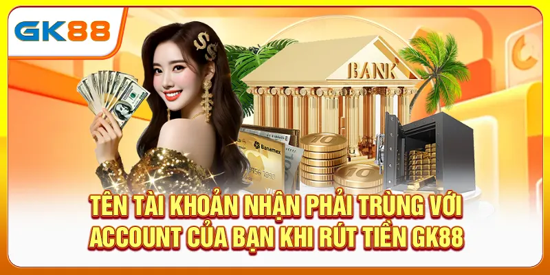 Tên tài khoản nhận phải trùng với account của bạn khi rút tiền GK88