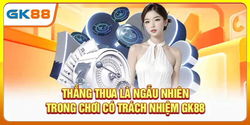 Thắng thua là ngẫu nhiên trong chơi có trách nhiệm GK88