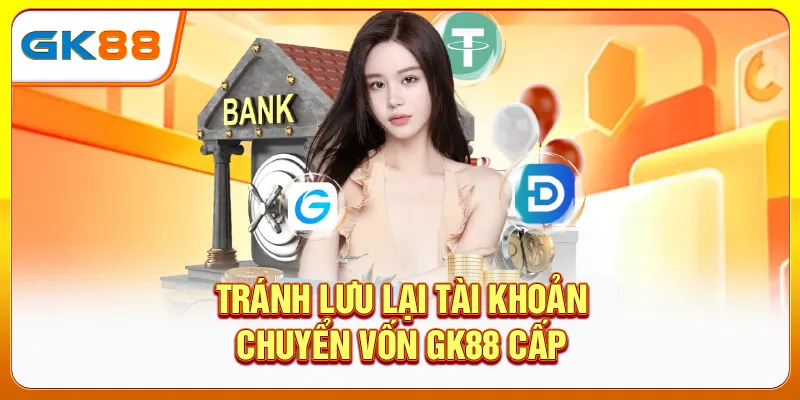 Tránh lưu lại tài khoản chuyển vốn GK88 cấp