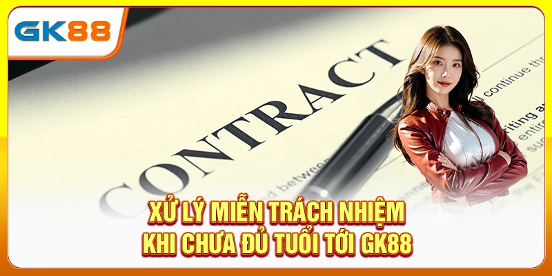 Xử lý miễn trách nhiệm khi chưa đủ tuổi tới Gk88